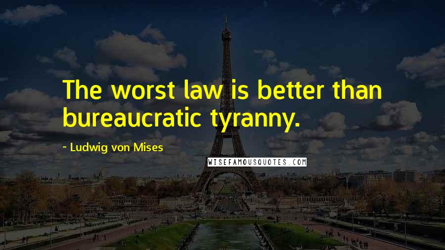 Ludwig Von Mises Quotes: The worst law is better than bureaucratic tyranny.