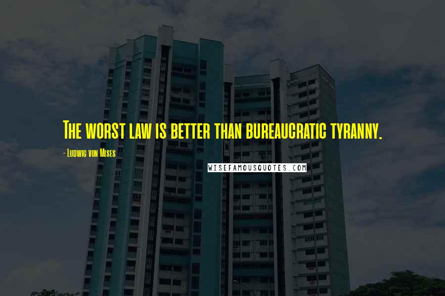 Ludwig Von Mises Quotes: The worst law is better than bureaucratic tyranny.