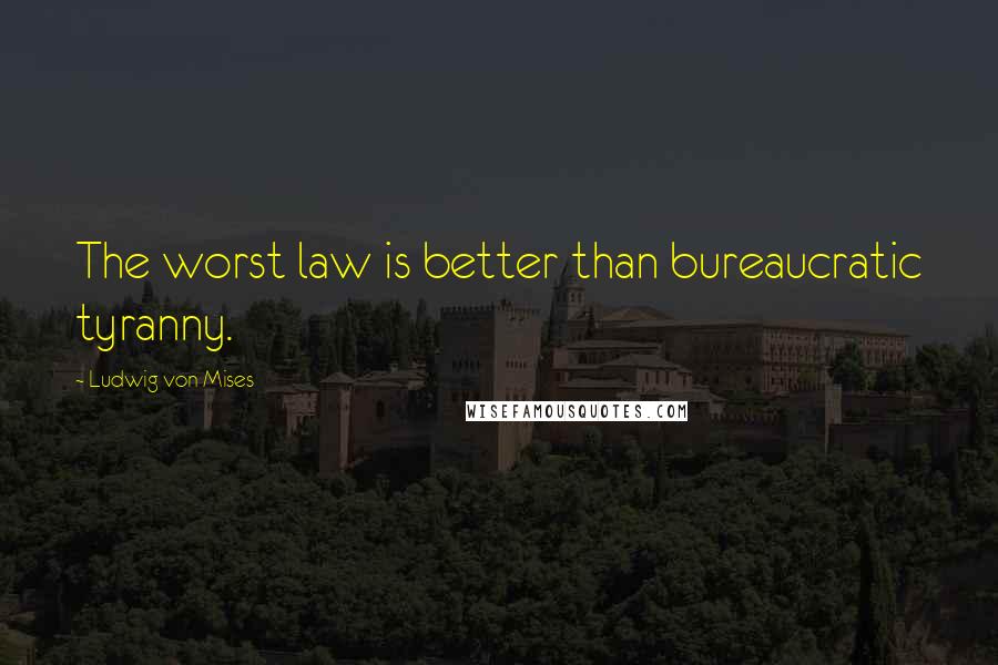 Ludwig Von Mises Quotes: The worst law is better than bureaucratic tyranny.