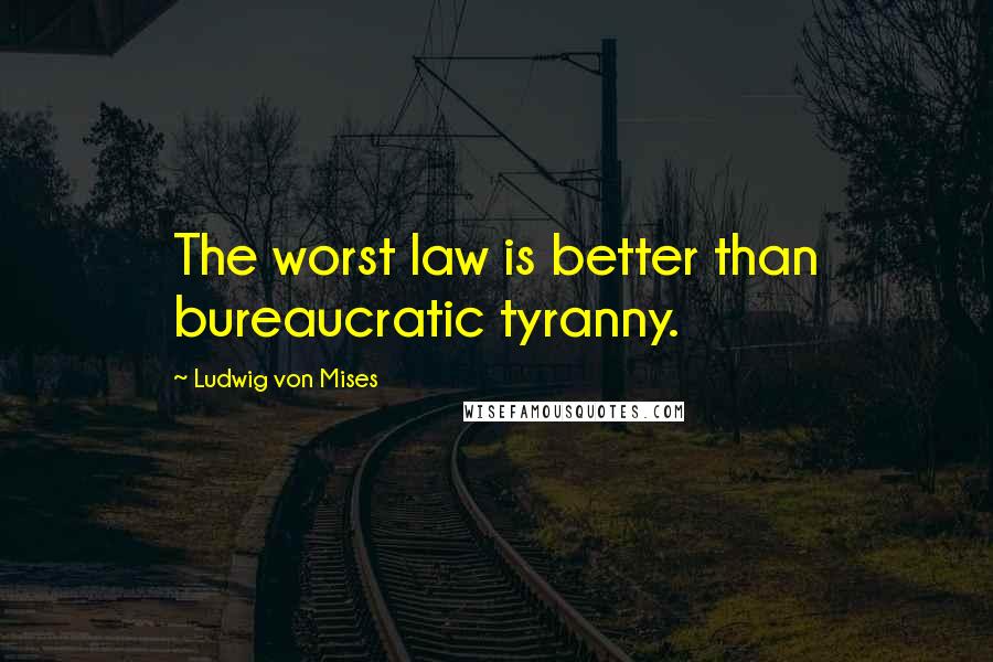 Ludwig Von Mises Quotes: The worst law is better than bureaucratic tyranny.