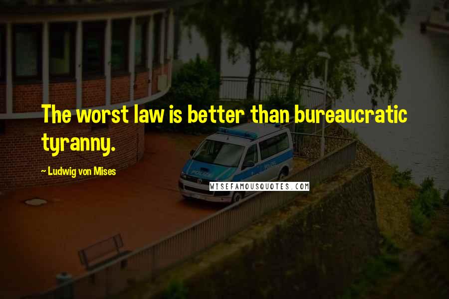 Ludwig Von Mises Quotes: The worst law is better than bureaucratic tyranny.
