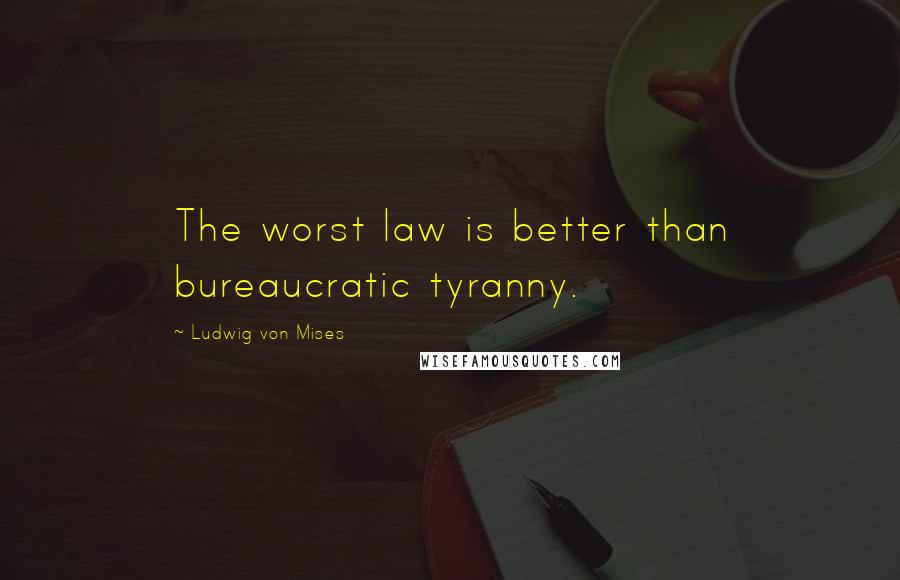 Ludwig Von Mises Quotes: The worst law is better than bureaucratic tyranny.