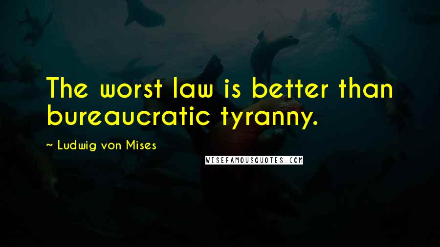 Ludwig Von Mises Quotes: The worst law is better than bureaucratic tyranny.