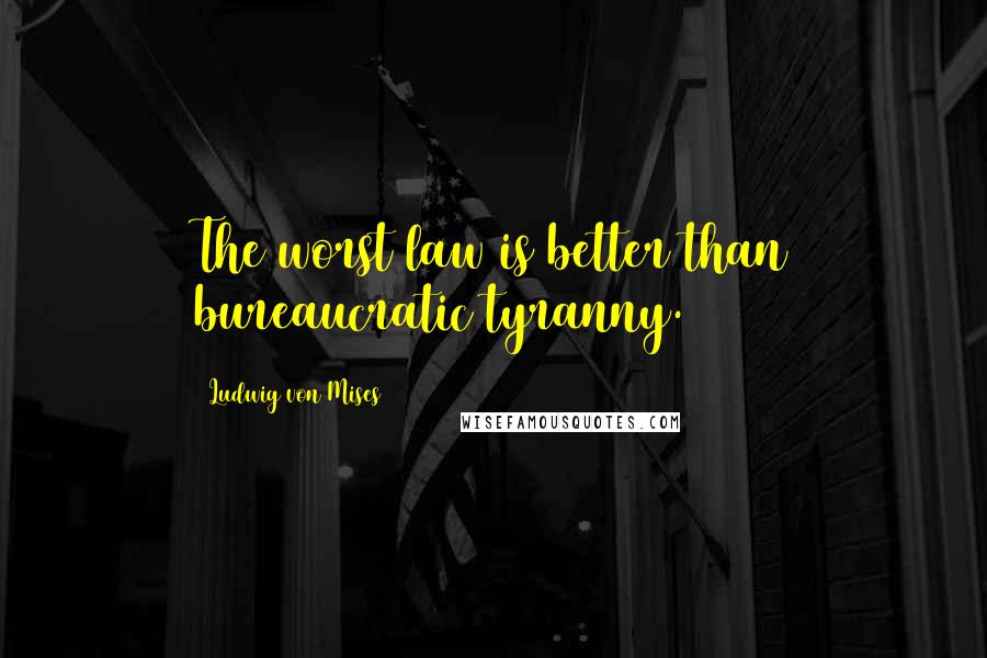 Ludwig Von Mises Quotes: The worst law is better than bureaucratic tyranny.