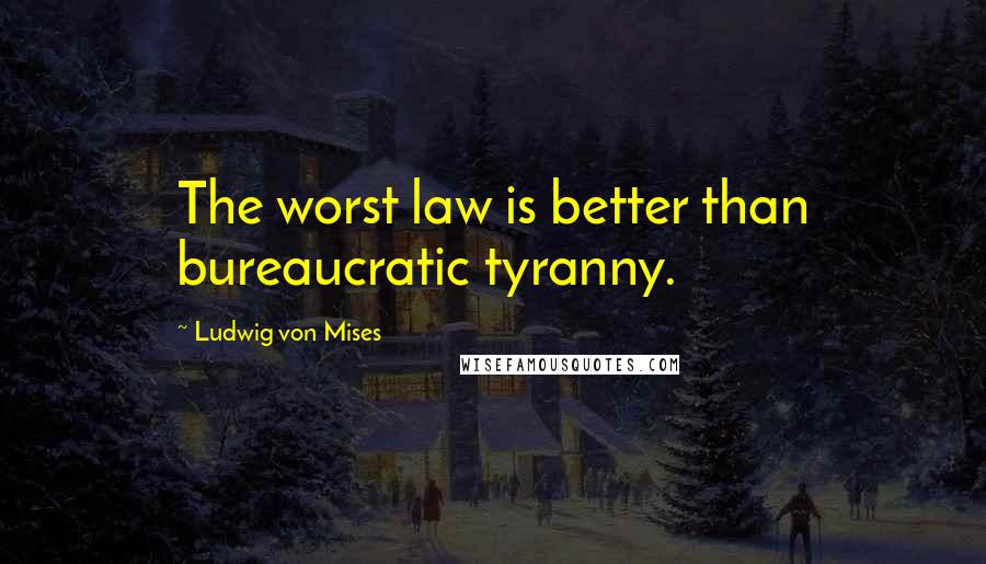 Ludwig Von Mises Quotes: The worst law is better than bureaucratic tyranny.