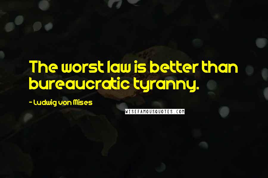 Ludwig Von Mises Quotes: The worst law is better than bureaucratic tyranny.