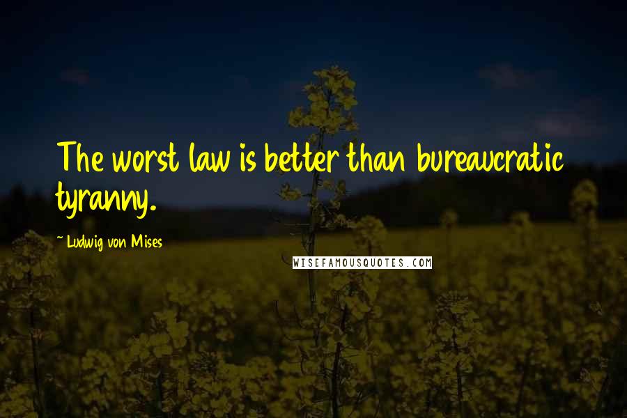 Ludwig Von Mises Quotes: The worst law is better than bureaucratic tyranny.