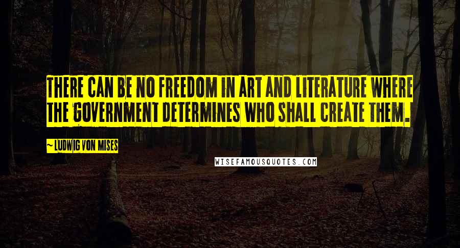 Ludwig Von Mises Quotes: There can be no freedom in art and literature where the government determines who shall create them.