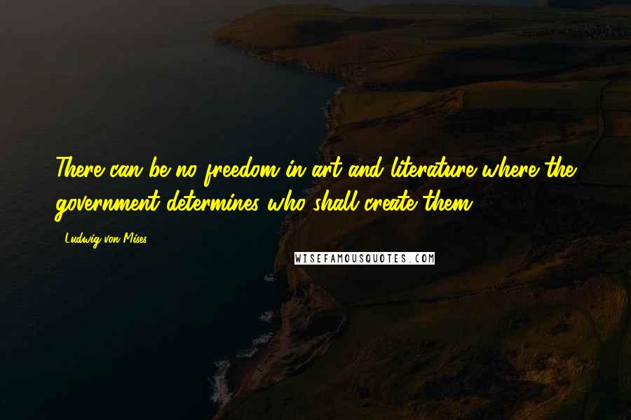 Ludwig Von Mises Quotes: There can be no freedom in art and literature where the government determines who shall create them.