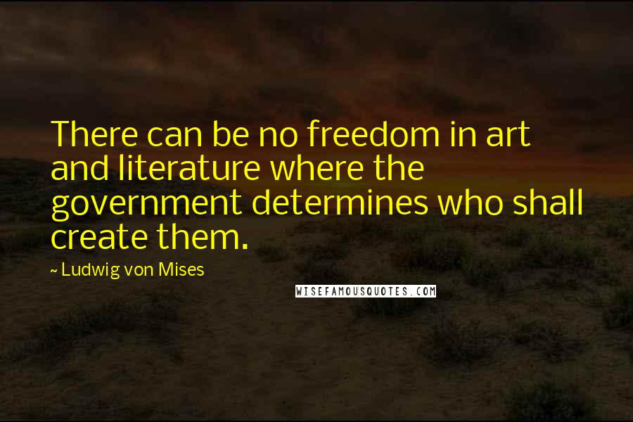 Ludwig Von Mises Quotes: There can be no freedom in art and literature where the government determines who shall create them.