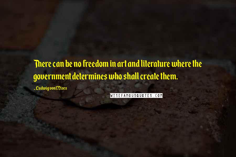 Ludwig Von Mises Quotes: There can be no freedom in art and literature where the government determines who shall create them.