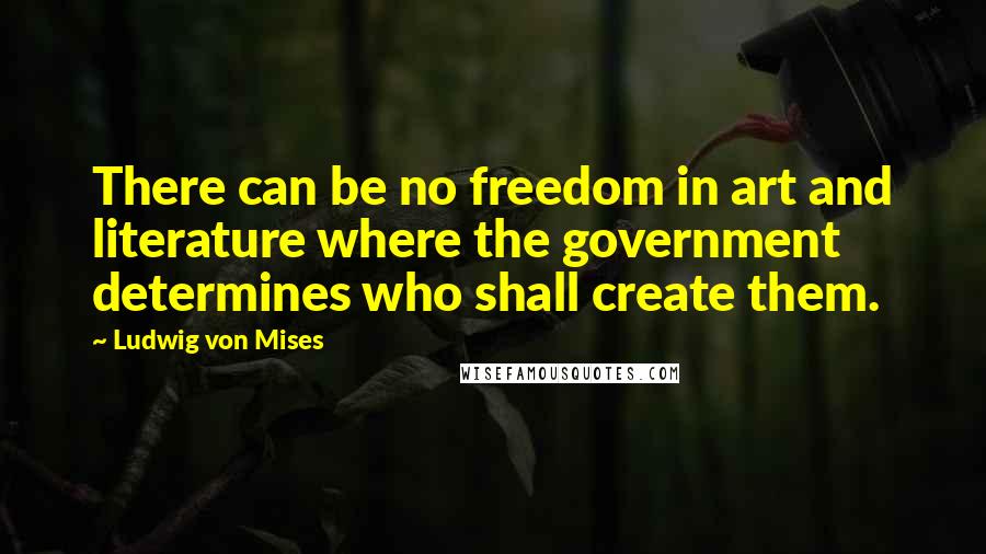 Ludwig Von Mises Quotes: There can be no freedom in art and literature where the government determines who shall create them.