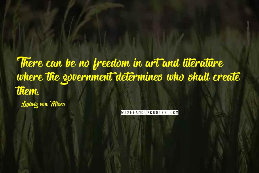 Ludwig Von Mises Quotes: There can be no freedom in art and literature where the government determines who shall create them.