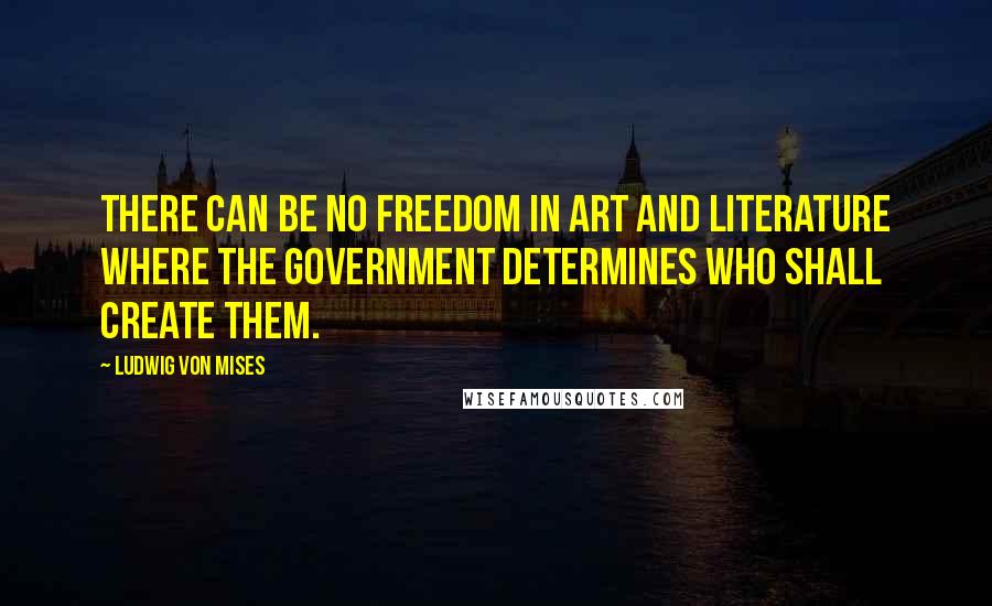 Ludwig Von Mises Quotes: There can be no freedom in art and literature where the government determines who shall create them.