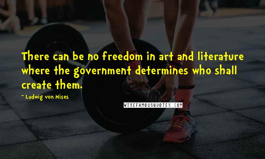 Ludwig Von Mises Quotes: There can be no freedom in art and literature where the government determines who shall create them.