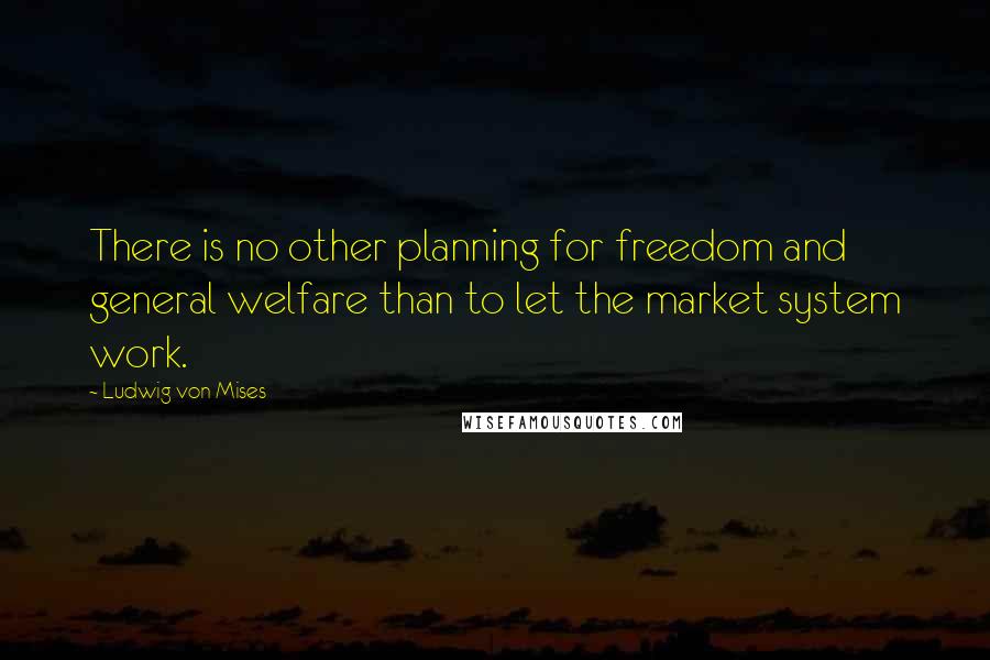 Ludwig Von Mises Quotes: There is no other planning for freedom and general welfare than to let the market system work.