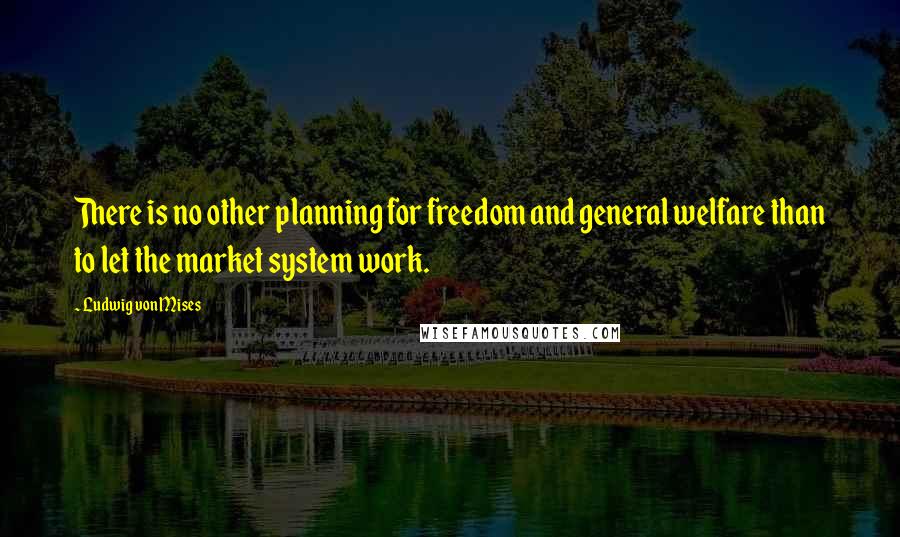 Ludwig Von Mises Quotes: There is no other planning for freedom and general welfare than to let the market system work.