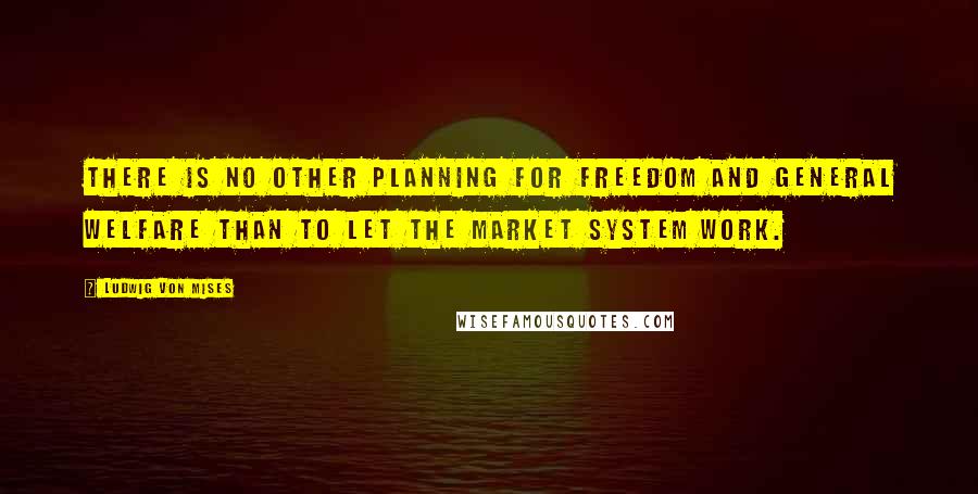 Ludwig Von Mises Quotes: There is no other planning for freedom and general welfare than to let the market system work.