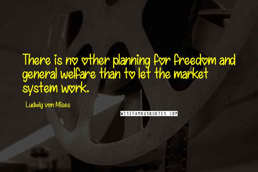 Ludwig Von Mises Quotes: There is no other planning for freedom and general welfare than to let the market system work.