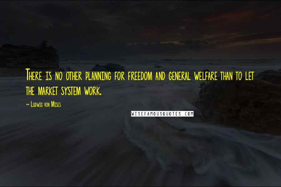Ludwig Von Mises Quotes: There is no other planning for freedom and general welfare than to let the market system work.