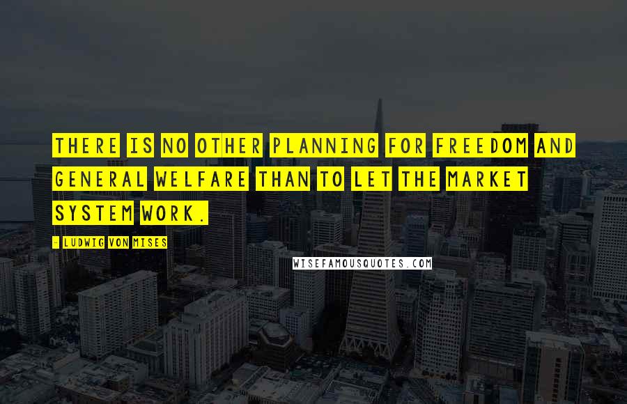 Ludwig Von Mises Quotes: There is no other planning for freedom and general welfare than to let the market system work.