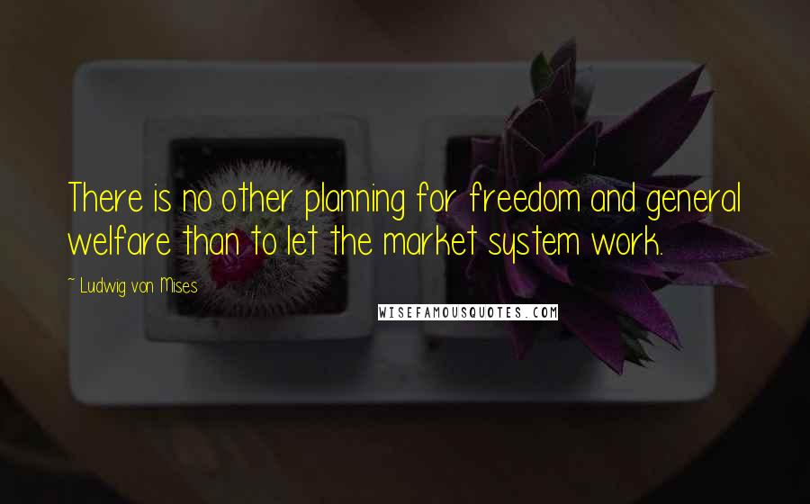 Ludwig Von Mises Quotes: There is no other planning for freedom and general welfare than to let the market system work.