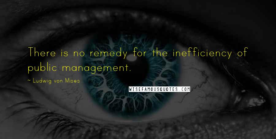 Ludwig Von Mises Quotes: There is no remedy for the inefficiency of public management.