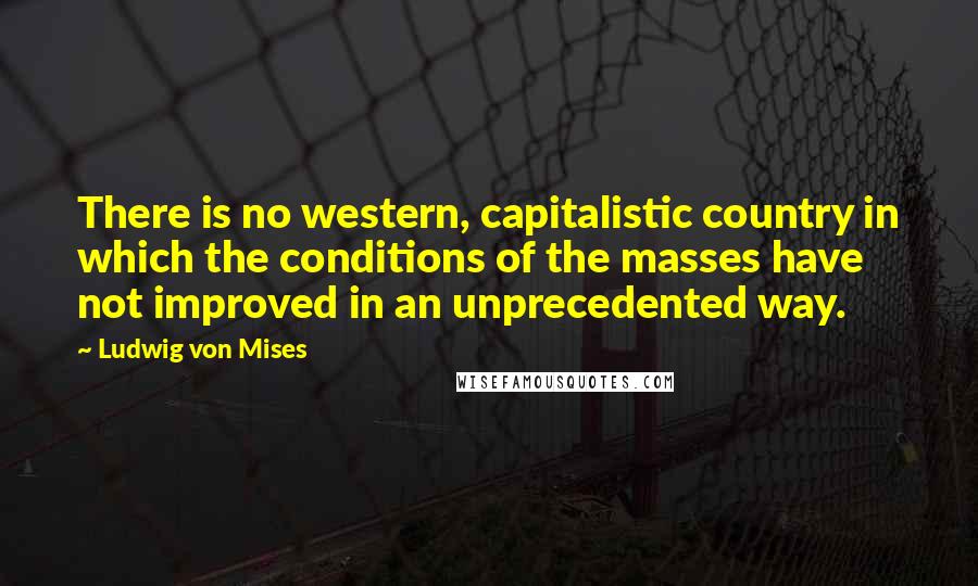 Ludwig Von Mises Quotes: There is no western, capitalistic country in which the conditions of the masses have not improved in an unprecedented way.