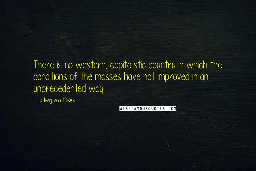 Ludwig Von Mises Quotes: There is no western, capitalistic country in which the conditions of the masses have not improved in an unprecedented way.