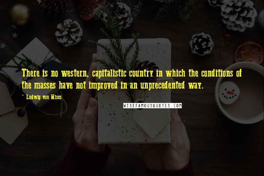Ludwig Von Mises Quotes: There is no western, capitalistic country in which the conditions of the masses have not improved in an unprecedented way.