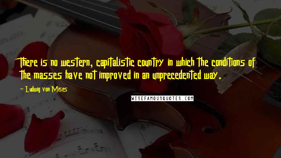 Ludwig Von Mises Quotes: There is no western, capitalistic country in which the conditions of the masses have not improved in an unprecedented way.
