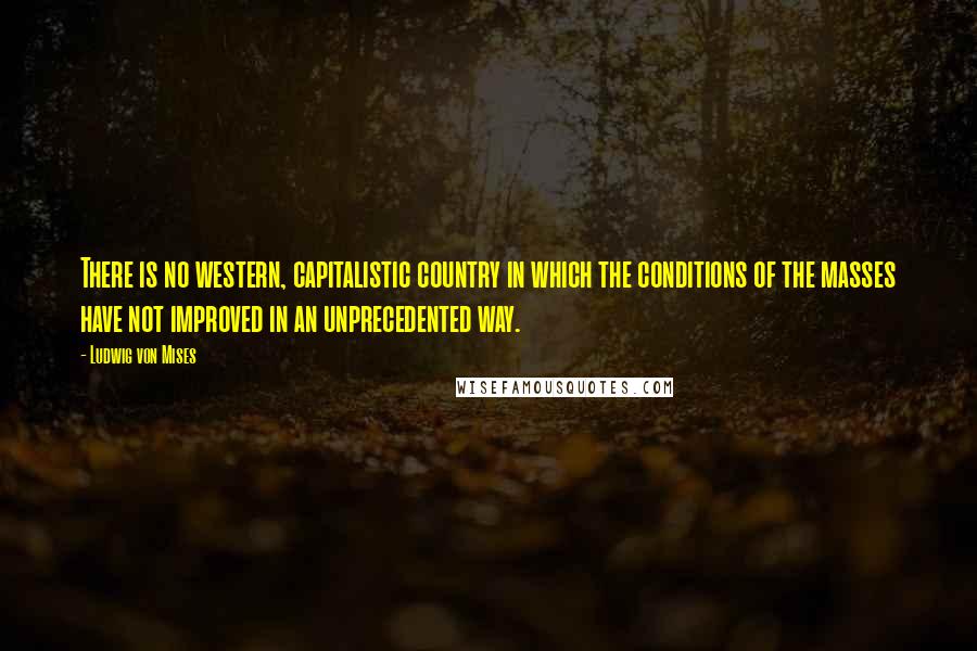 Ludwig Von Mises Quotes: There is no western, capitalistic country in which the conditions of the masses have not improved in an unprecedented way.