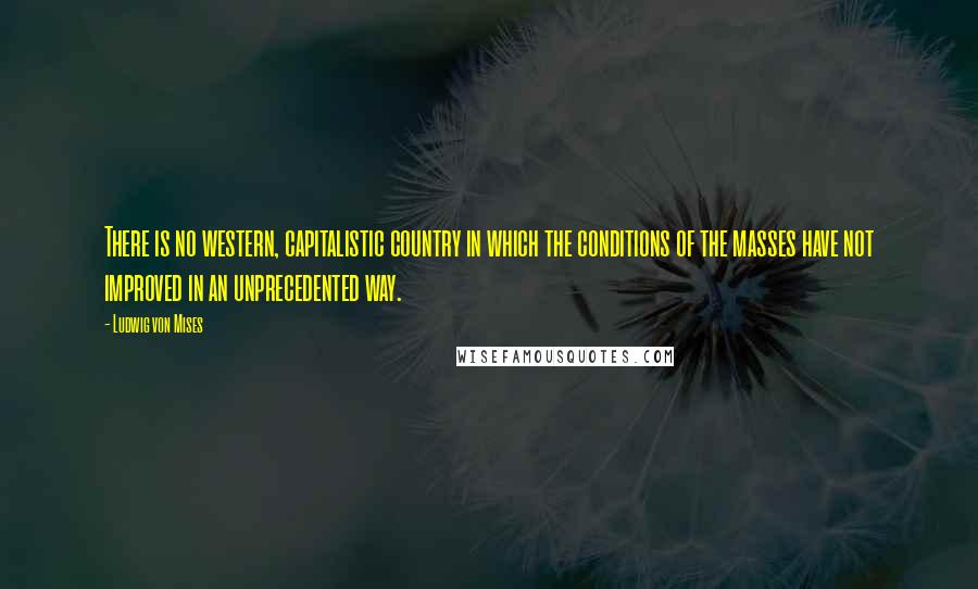 Ludwig Von Mises Quotes: There is no western, capitalistic country in which the conditions of the masses have not improved in an unprecedented way.