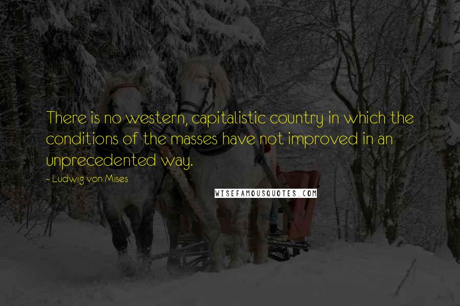 Ludwig Von Mises Quotes: There is no western, capitalistic country in which the conditions of the masses have not improved in an unprecedented way.