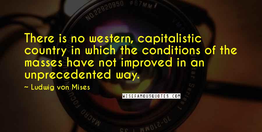 Ludwig Von Mises Quotes: There is no western, capitalistic country in which the conditions of the masses have not improved in an unprecedented way.
