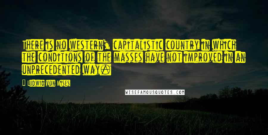 Ludwig Von Mises Quotes: There is no western, capitalistic country in which the conditions of the masses have not improved in an unprecedented way.