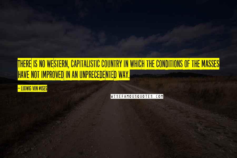 Ludwig Von Mises Quotes: There is no western, capitalistic country in which the conditions of the masses have not improved in an unprecedented way.