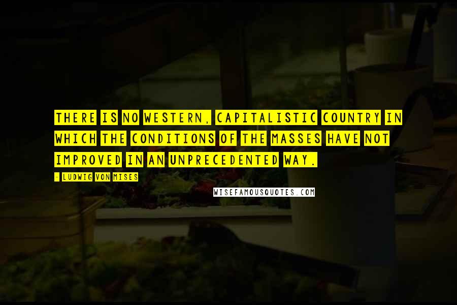 Ludwig Von Mises Quotes: There is no western, capitalistic country in which the conditions of the masses have not improved in an unprecedented way.