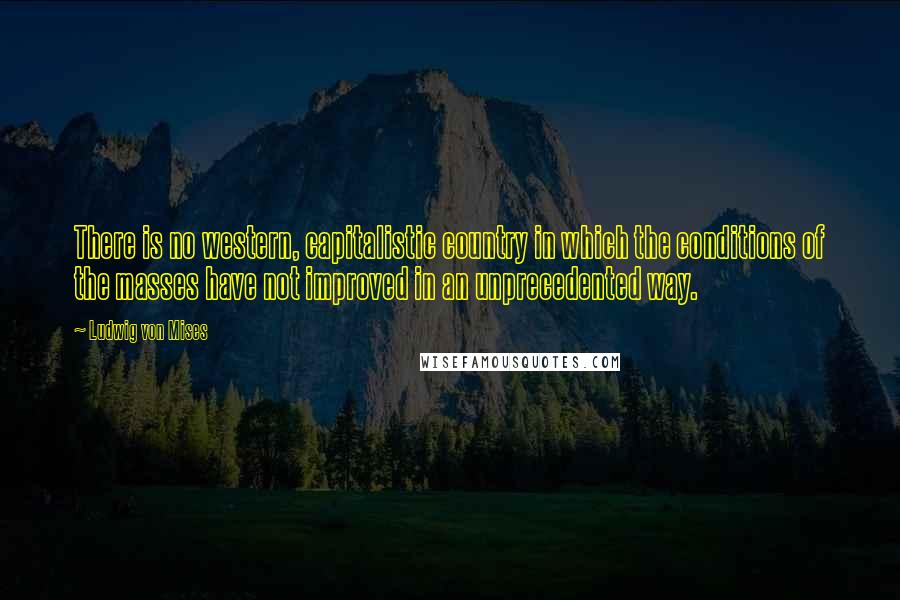 Ludwig Von Mises Quotes: There is no western, capitalistic country in which the conditions of the masses have not improved in an unprecedented way.