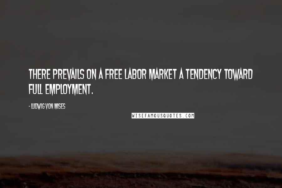 Ludwig Von Mises Quotes: There prevails on a free labor market a tendency toward full employment.