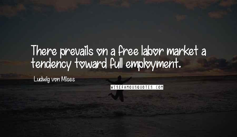 Ludwig Von Mises Quotes: There prevails on a free labor market a tendency toward full employment.