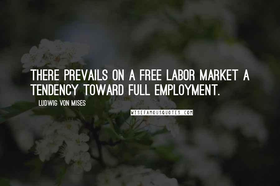 Ludwig Von Mises Quotes: There prevails on a free labor market a tendency toward full employment.