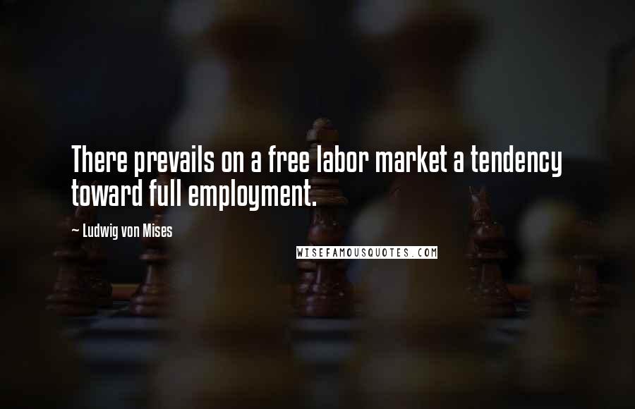 Ludwig Von Mises Quotes: There prevails on a free labor market a tendency toward full employment.