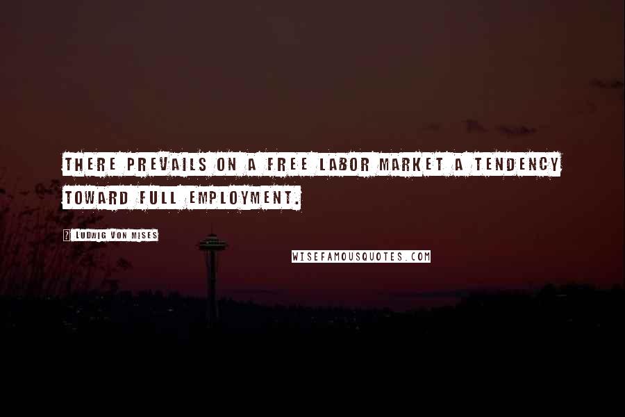 Ludwig Von Mises Quotes: There prevails on a free labor market a tendency toward full employment.