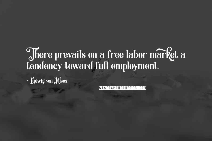 Ludwig Von Mises Quotes: There prevails on a free labor market a tendency toward full employment.