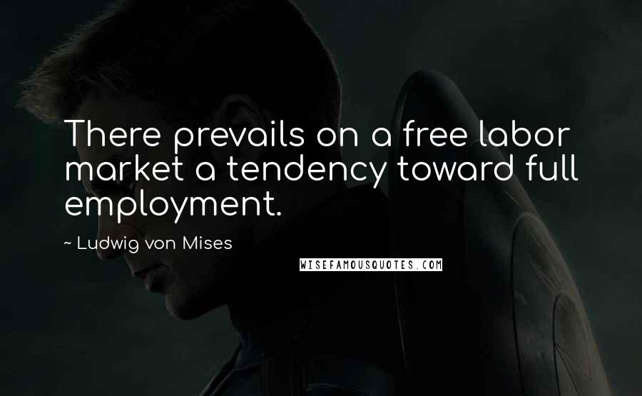 Ludwig Von Mises Quotes: There prevails on a free labor market a tendency toward full employment.