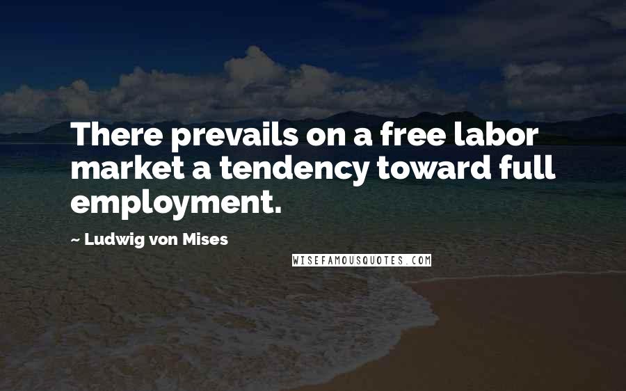 Ludwig Von Mises Quotes: There prevails on a free labor market a tendency toward full employment.