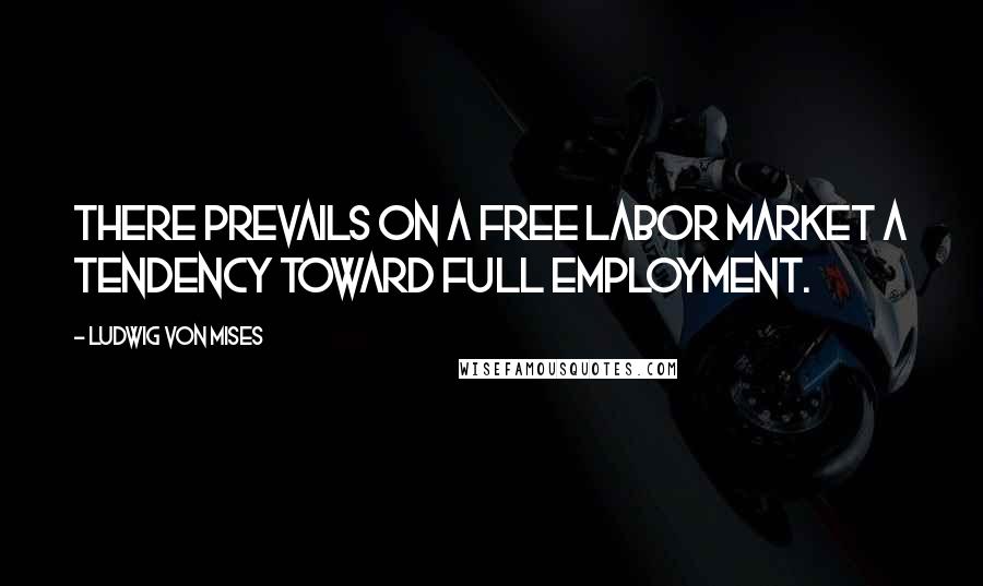 Ludwig Von Mises Quotes: There prevails on a free labor market a tendency toward full employment.