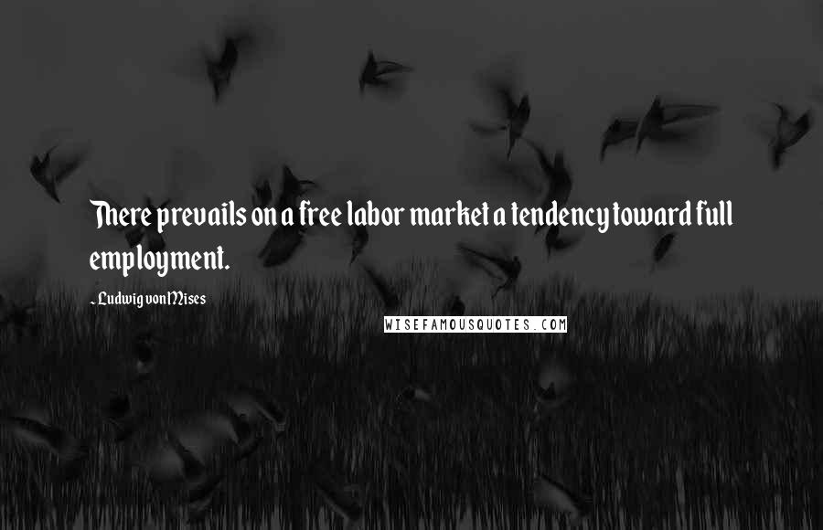 Ludwig Von Mises Quotes: There prevails on a free labor market a tendency toward full employment.