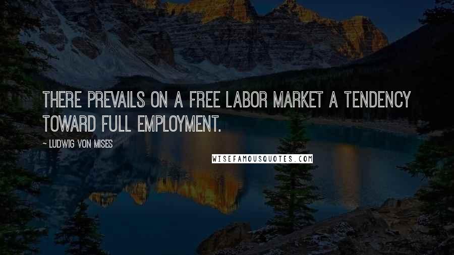 Ludwig Von Mises Quotes: There prevails on a free labor market a tendency toward full employment.